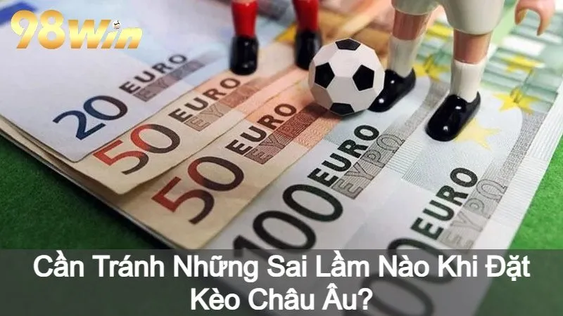 Cần Tránh Những Sai Lầm Nào Khi Đặt Kèo Châu Âu?